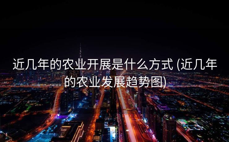 近几年的农业开展是什么方式 (近几年的农业发展趋势图)