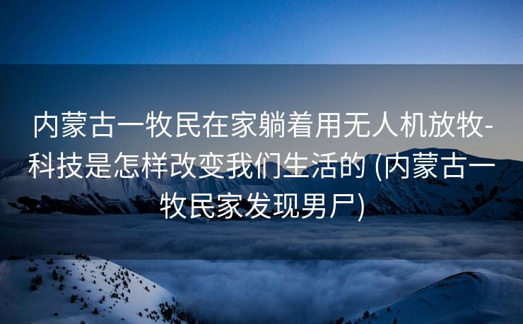 内蒙古一牧民在家躺着用无人机放牧-科技是怎样改变我们生活的 (内蒙古一牧民家发现男尸)
