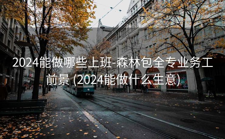 2024能做哪些上班-森林包全专业务工前景 (2024能做什么生意)
