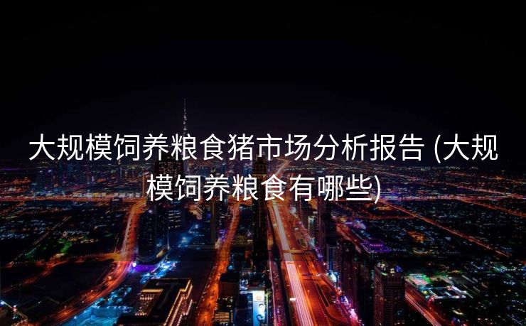 大规模饲养粮食猪市场分析报告 (大规模饲养粮食有哪些)