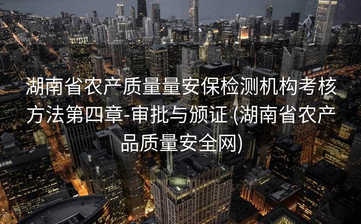 湖南省农产质量量安保检测机构考核方法第四章-审批与颁证 (湖南省农产品质量安全网)