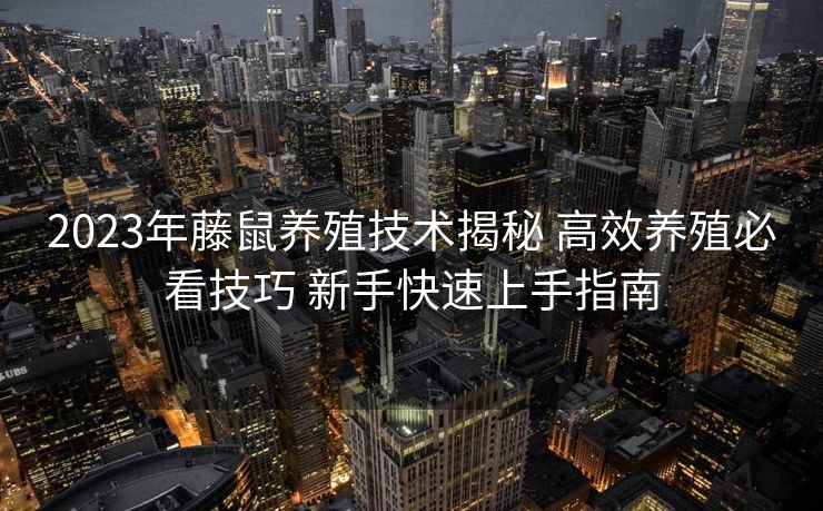 2023年藤鼠养殖技术揭秘 高效养殖必看技巧 新手快速上手指南