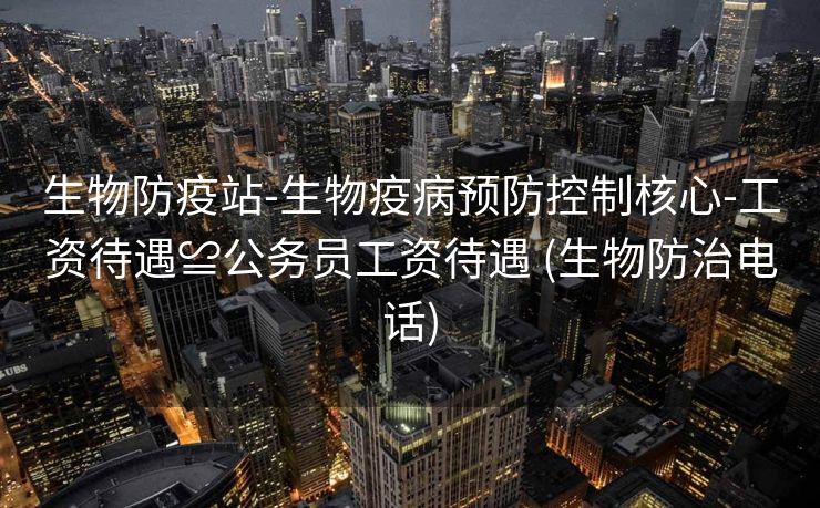 生物防疫站-生物疫病预防控制核心-工资待遇≌公务员工资待遇 (生物防治电话)