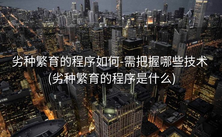 劣种繁育的程序如何-需把握哪些技术 (劣种繁育的程序是什么)