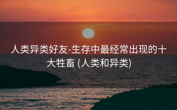 人类异类好友-生存中最经常出现的十大牲畜 (人类和异类)