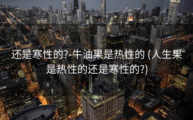 还是寒性的?-牛油果是热性的 (人生果是热性的还是寒性的?)