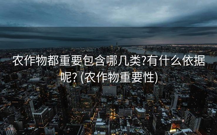 农作物都重要包含哪几类?有什么依据呢? (农作物重要性)