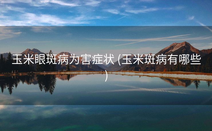 玉米眼斑病为害症状 (玉米斑病有哪些)