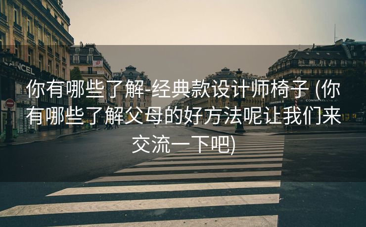 你有哪些了解-经典款设计师椅子 (你有哪些了解父母的好方法呢让我们来交流一下吧)