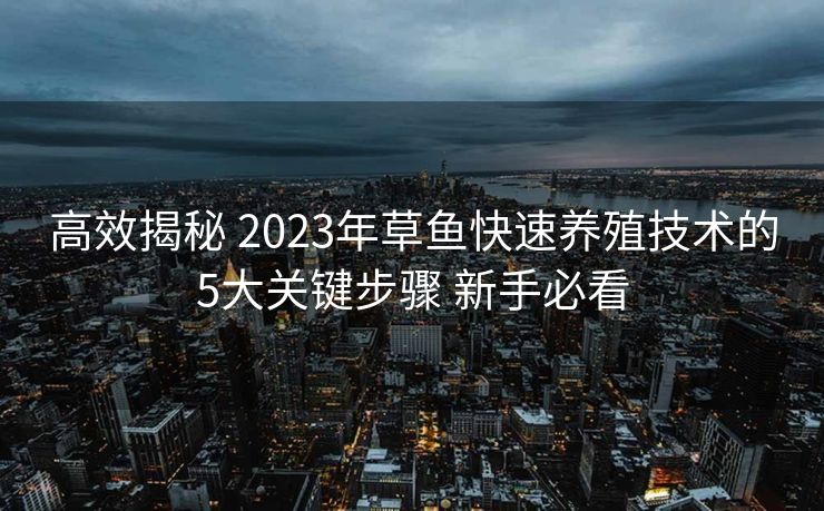 高效揭秘 2023年草鱼快速养殖技术的5大关键步骤 新手必看