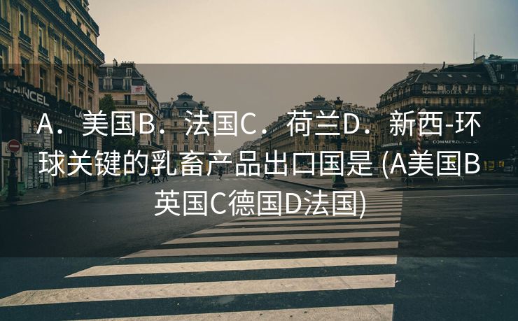 A．美国B．法国C．荷兰D．新西-环球关键的乳畜产品出口国是 (A美国B英国C德国D法国)