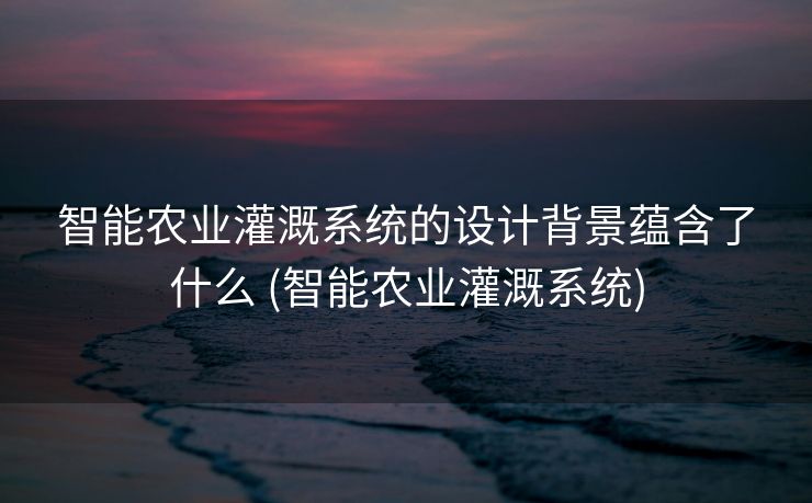 智能农业灌溉系统的设计背景蕴含了什么 (智能农业灌溉系统)