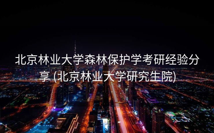 北京林业大学森林保护学考研经验分享 (北京林业大学研究生院)