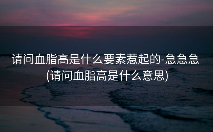 请问血脂高是什么要素惹起的-急急急 (请问血脂高是什么意思)