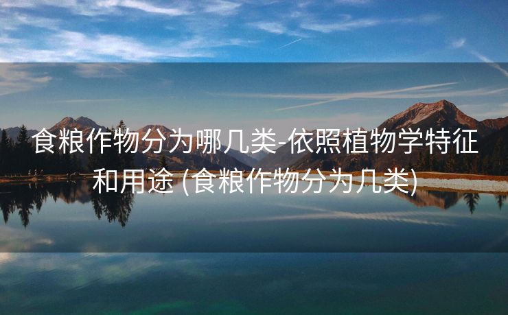 食粮作物分为哪几类-依照植物学特征和用途 (食粮作物分为几类)