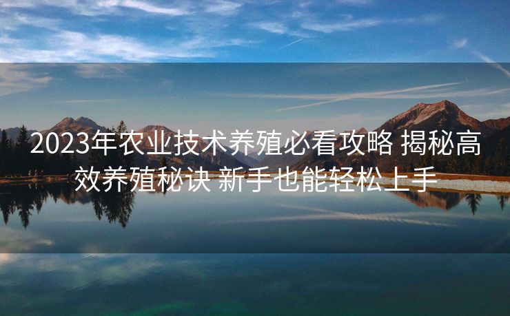 2023年农业技术养殖必看攻略 揭秘高效养殖秘诀 新手也能轻松上手