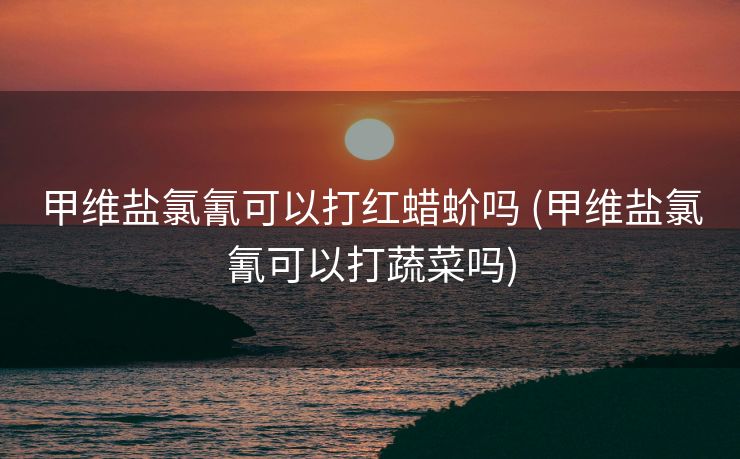 甲维盐氯氰可以打红蜡蚧吗 (甲维盐氯氰可以打蔬菜吗)