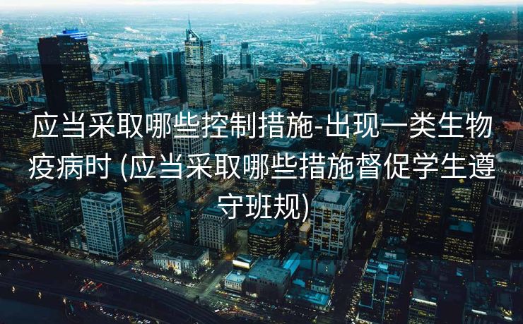 应当采取哪些控制措施-出现一类生物疫病时 (应当采取哪些措施督促学生遵守班规)