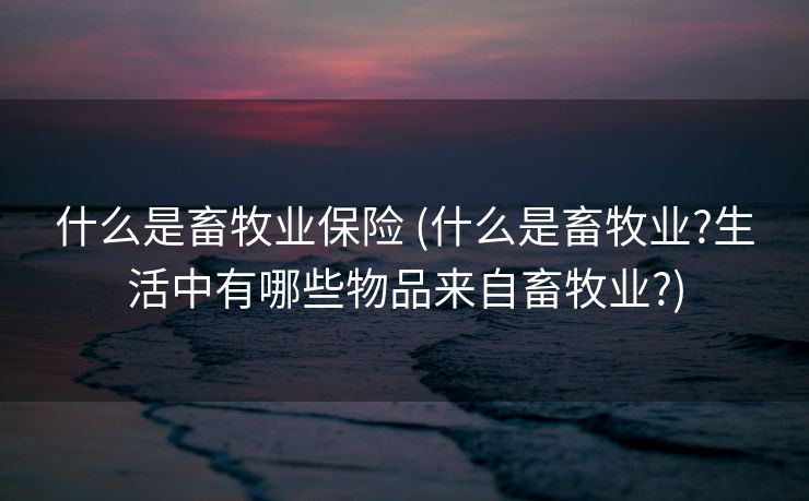 什么是畜牧业保险 (什么是畜牧业?生活中有哪些物品来自畜牧业?)