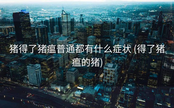 猪得了猪瘟普通都有什么症状 (得了猪瘟的猪)