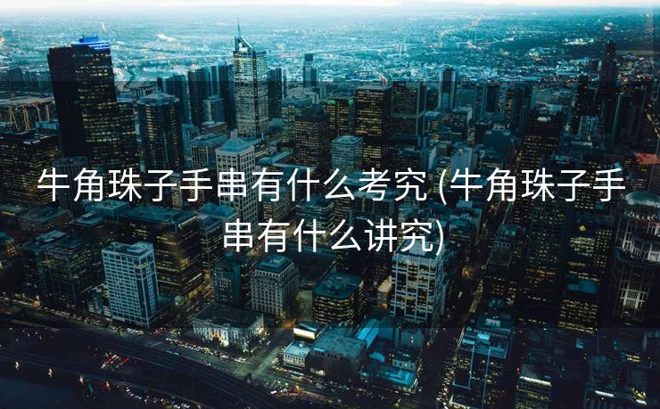 牛角珠子手串有什么考究 (牛角珠子手串有什么讲究)