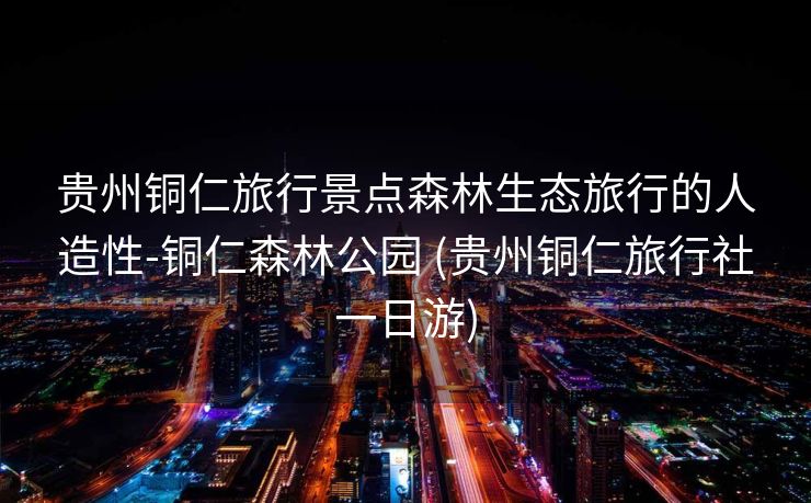 贵州铜仁旅行景点森林生态旅行的人造性-铜仁森林公园 (贵州铜仁旅行社一日游)