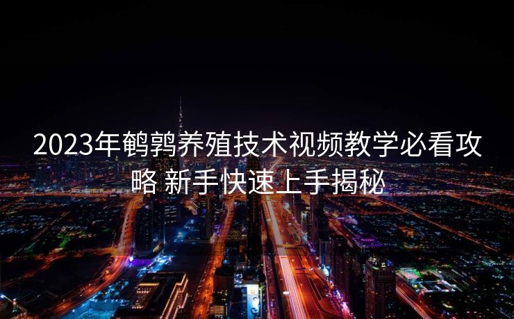 2023年鹌鹑养殖技术视频教学必看攻略 新手快速上手揭秘