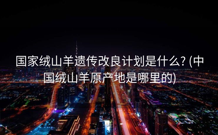 国家绒山羊遗传改良计划是什么? (中国绒山羊原产地是哪里的)
