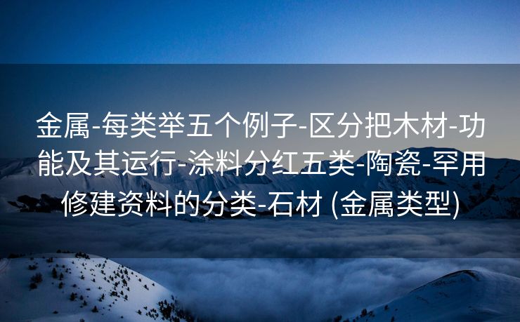 金属-每类举五个例子-区分把木材-功能及其运行-涂料分红五类-陶瓷-罕用修建资料的分类-石材 (金属类型)
