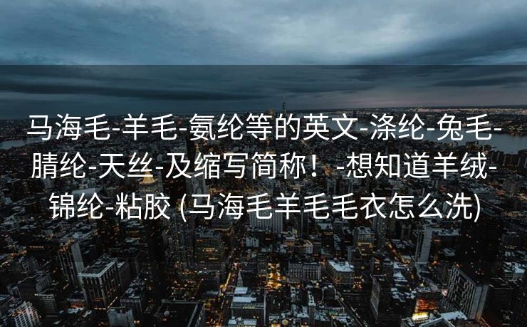 马海毛-羊毛-氨纶等的英文-涤纶-兔毛-腈纶-天丝-及缩写简称！-想知道羊绒-锦纶-粘胶 (马海毛羊毛毛衣怎么洗)