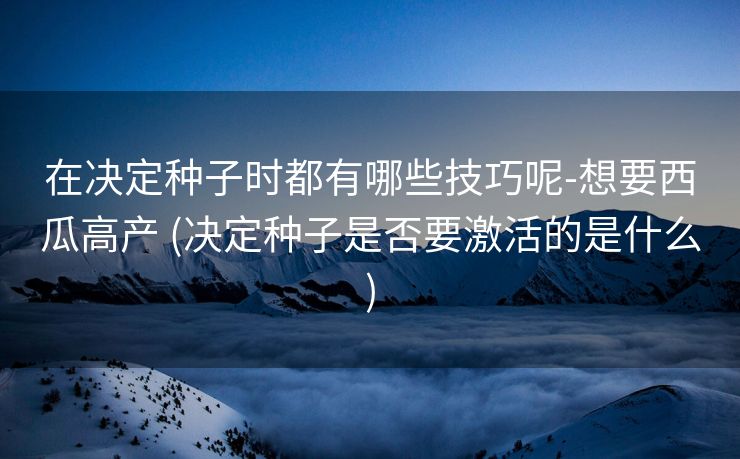 在决定种子时都有哪些技巧呢-想要西瓜高产 (决定种子是否要激活的是什么)