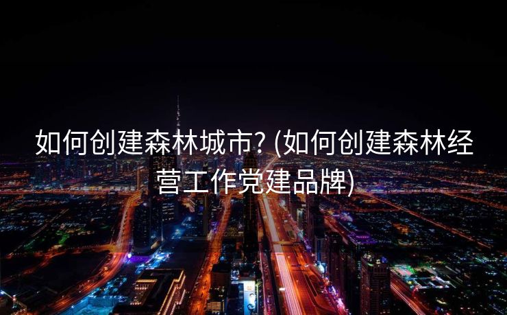 如何创建森林城市? (如何创建森林经营工作党建品牌) 如何创建森林城市? (如何创建森林经营工作党建品牌)