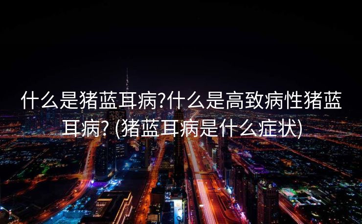 什么是猪蓝耳病?什么是高致病性猪蓝耳病? (猪蓝耳病是什么症状)