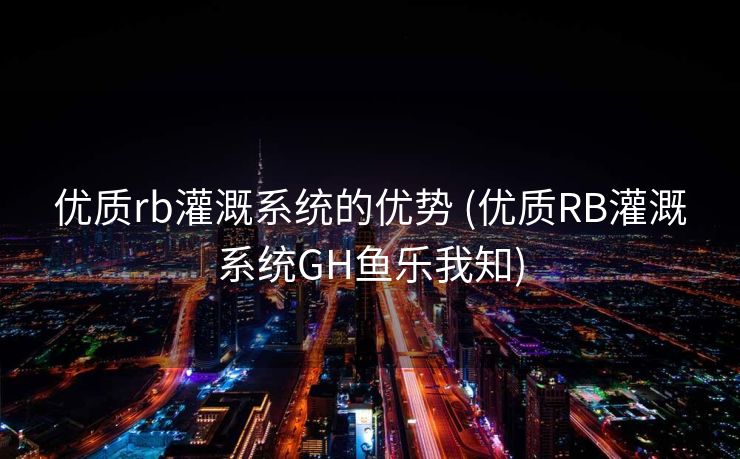 优质rb灌溉系统的优势 (优质RB灌溉系统GH鱼乐我知)