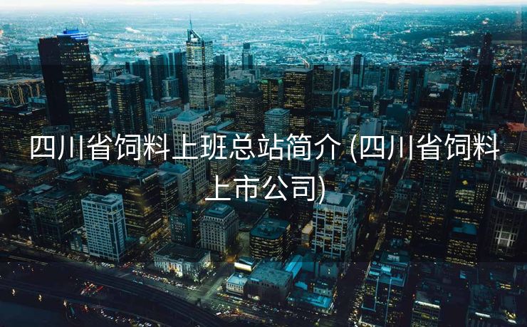 四川省饲料上班总站简介 (四川省饲料上市公司)