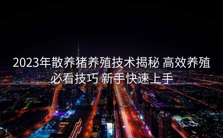 2023年散养猪养殖技术揭秘 高效养殖必看技巧 新手快速上手