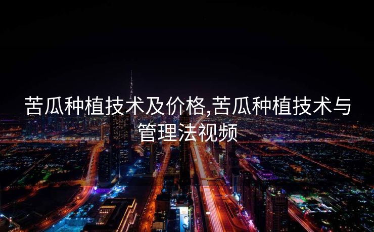 苦瓜种植技术及价格,苦瓜种植技术与管理法视频