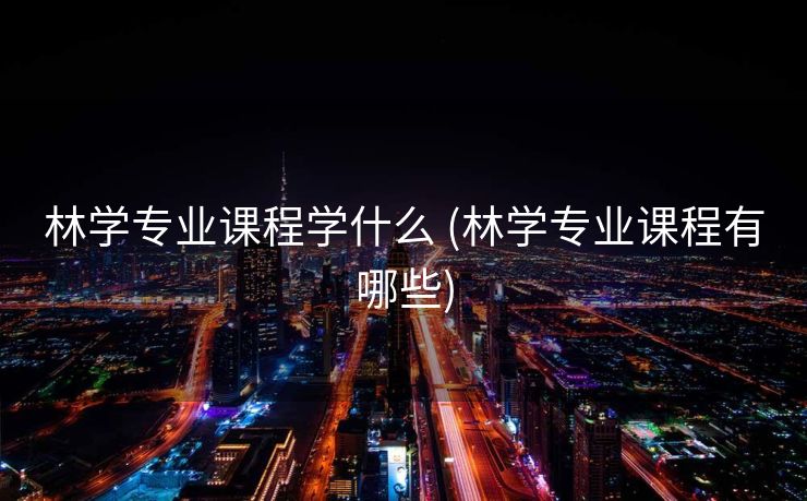 林学专业课程学什么 (林学专业课程有哪些)