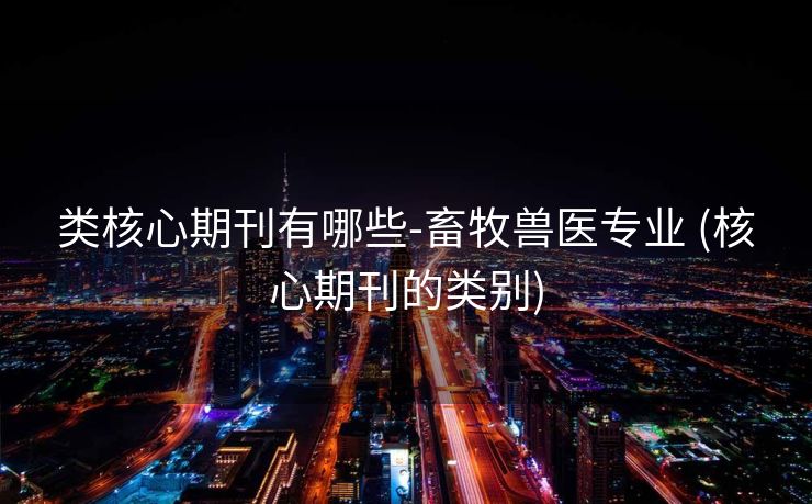 类核心期刊有哪些-畜牧兽医专业 (核心期刊的类别)