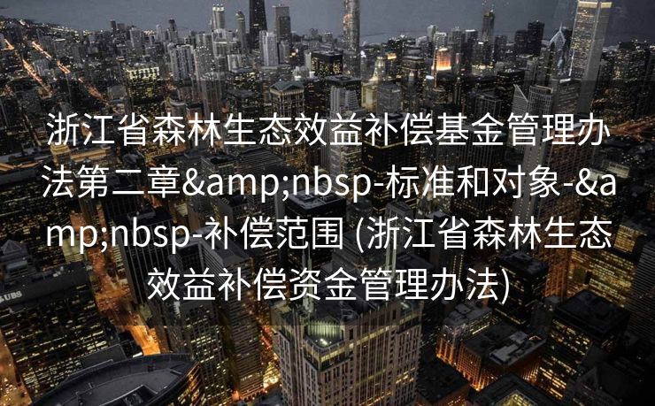 浙江省森林生态效益补偿基金管理办法第二章&nbsp-标准和对象-&nbsp-补偿范围 (浙江省森林生态效益补偿资金管理办法)