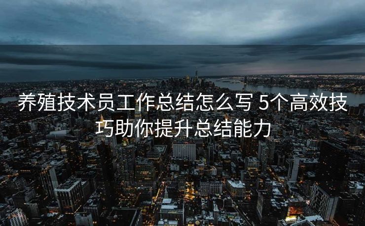 养殖技术员工作总结怎么写 5个高效技巧助你提升总结能力 养殖技术员工作总结怎么写 5个高效技巧助你提升总结能力