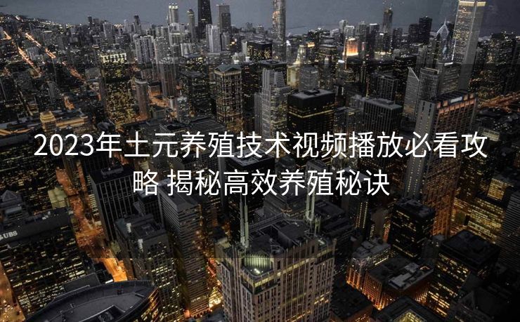 2023年土元养殖技术视频播放必看攻略 揭秘高效养殖秘诀