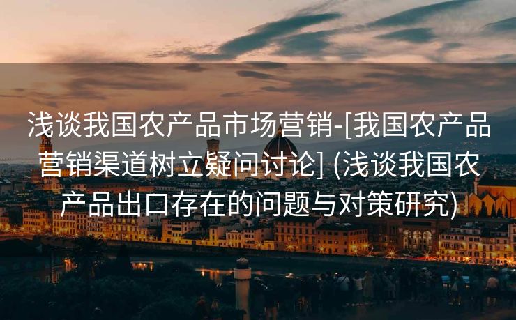 浅谈我国农产品市场营销-[我国农产品营销渠道树立疑问讨论] (浅谈我国农产品出口存在的问题与对策研究)