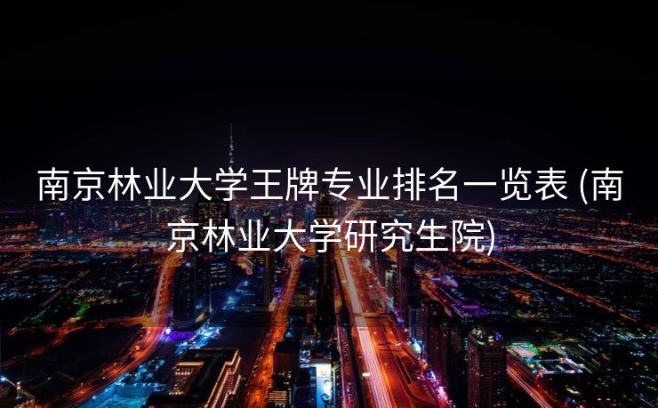 南京林业大学王牌专业排名一览表 (南京林业大学研究生院)