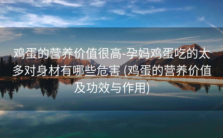 鸡蛋的营养价值很高-孕妈鸡蛋吃的太多对身材有哪些危害 (鸡蛋的营养价值及功效与作用)