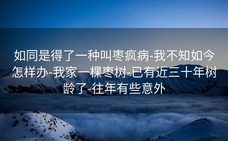 如同是得了一种叫枣疯病-我不知如今怎样办-我家一棵枣树-已有近三十年树龄了-往年有些意外