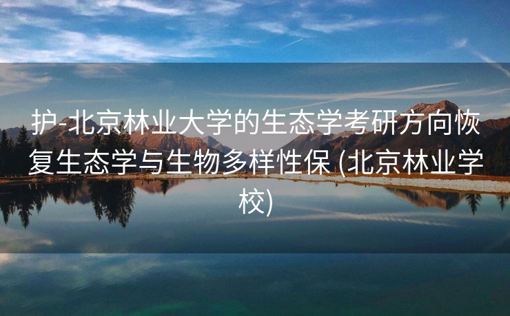 护-北京林业大学的生态学考研方向恢复生态学与生物多样性保 (北京林业学校)