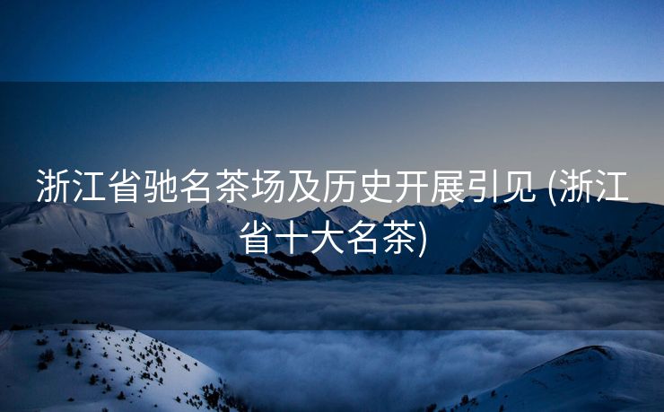 浙江省驰名茶场及历史开展引见 (浙江省十大名茶)