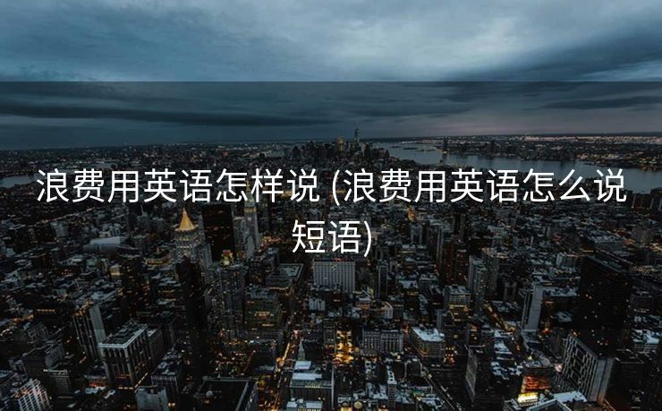 浪费用英语怎样说 (浪费用英语怎么说短语)