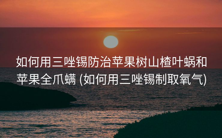 如何用三唑锡防治苹果树山楂叶蜗和苹果全爪螨 (如何用三唑锡制取氧气)
